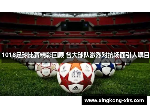 1018足球比赛精彩回顾 各大球队激烈对抗场面引人瞩目